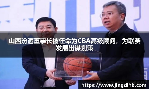 山西汾酒董事长被任命为CBA高级顾问，为联赛发展出谋划策