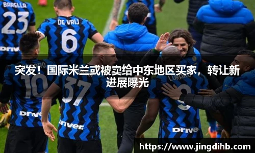 突发！国际米兰或被卖给中东地区买家，转让新进展曝光