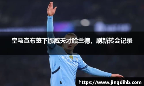 皇马宣布签下挪威天才哈兰德，刷新转会记录